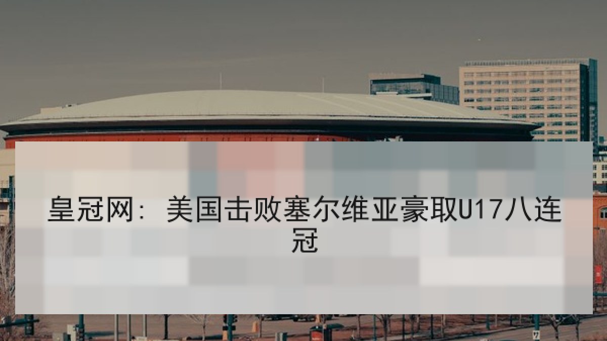 皇冠网: 美国击败塞尔维亚豪取U17八连冠 皇冠网: 美国击败塞尔维亚豪取U17八连冠