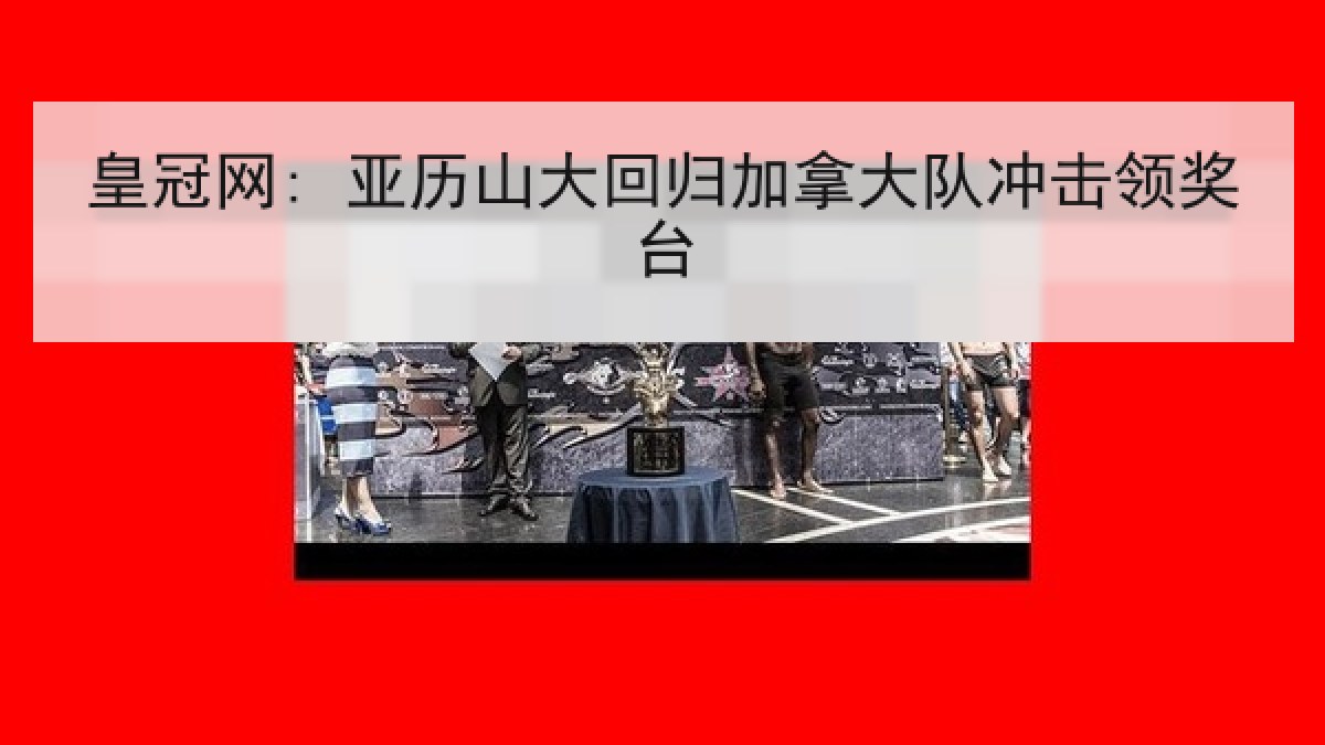 皇冠网: 亚历山大回归加拿大队冲击领奖台 皇冠网: 亚历山大回归加拿大队冲击领奖台