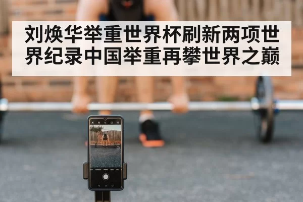 刘焕华举重世界杯刷新两项世界纪录中国举重再攀世界之巅