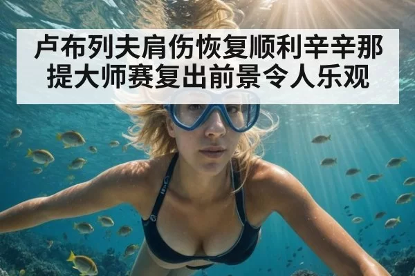 卢布列夫肩伤恢复顺利辛辛那提大师赛复出前景令人乐观