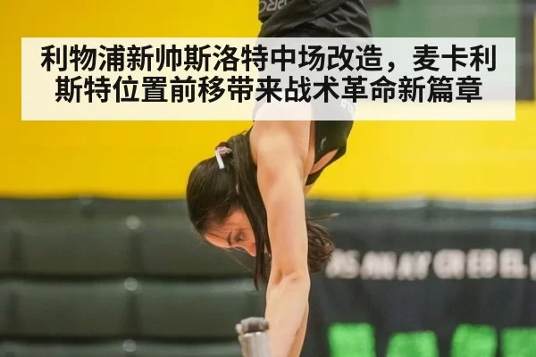 利物浦新帅斯洛特中场改造,麦卡利斯特位置前移带来战术革命新篇章