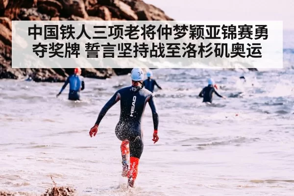 中国铁人三项老将仲梦颖亚锦赛勇夺奖牌 誓言坚持战至洛杉矶奥运