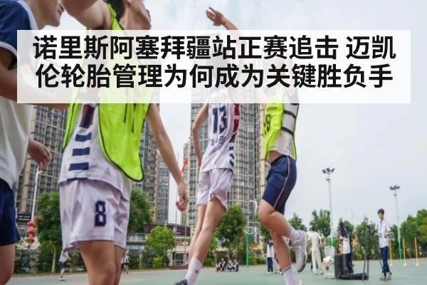 诺里斯阿塞拜疆站正赛追击 迈凯伦轮胎管理为何成为关键胜负手