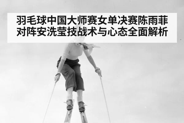 羽毛球中国大师赛女单决赛陈雨菲对阵安洗莹技战术与心态全面解析